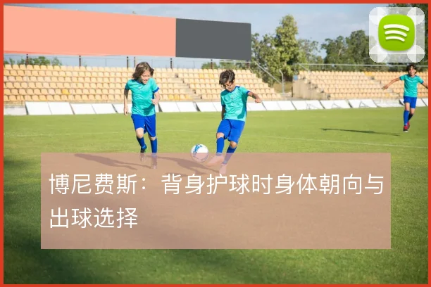 博尼费斯：背身护球时身体朝向与出球选择