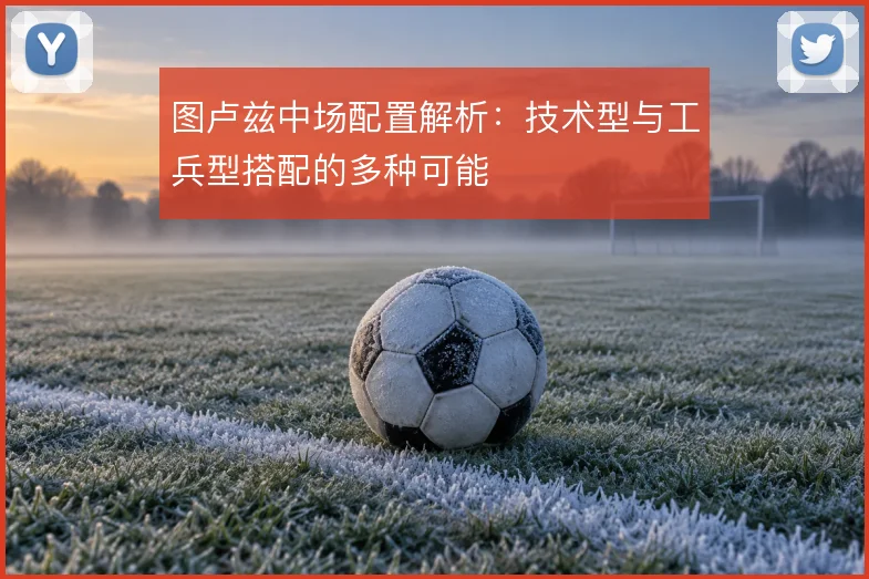 图卢兹中场配置解析：技术型与工兵型搭配的多种可能