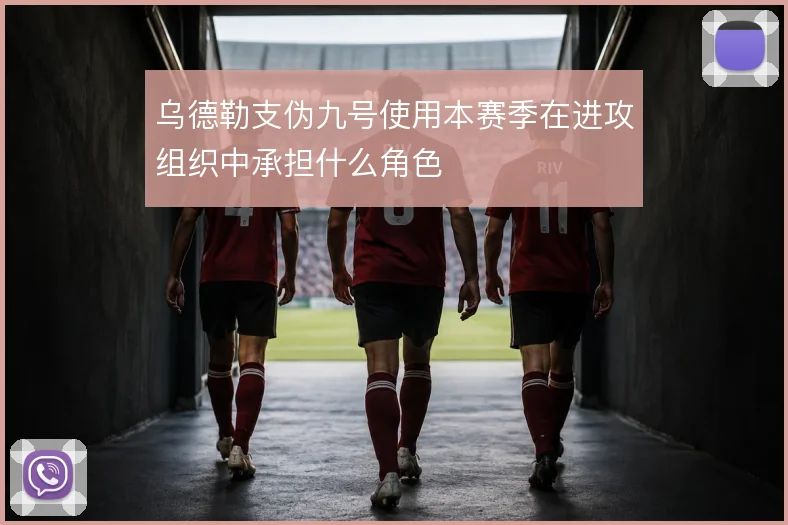 乌德勒支伪九号使用本赛季在进攻组织中承担什么角色