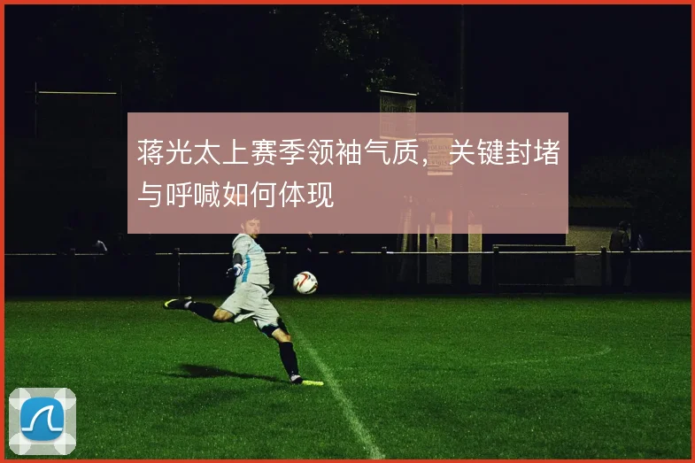 蒋光太上赛季领袖气质，关键封堵与呼喊如何体现