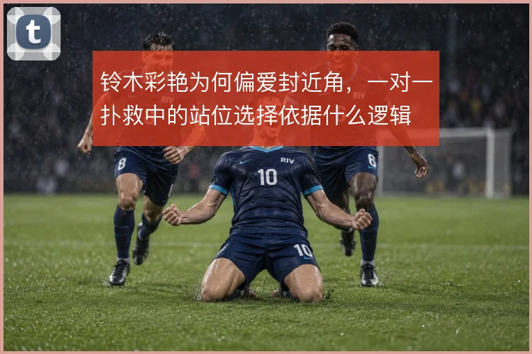 铃木彩艳为何偏爱封近角,一对一扑救中的站位选择依据什么逻辑