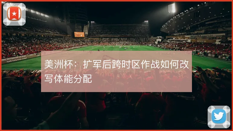 美洲杯：扩军后跨时区作战如何改写体能分配