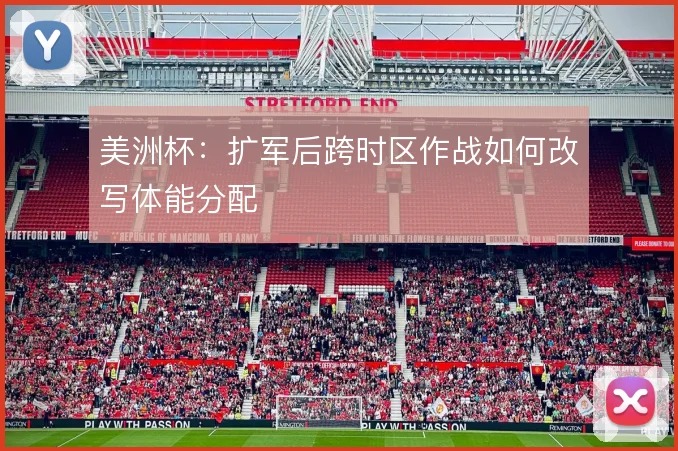 美洲杯：扩军后跨时区作战如何改写体能分配