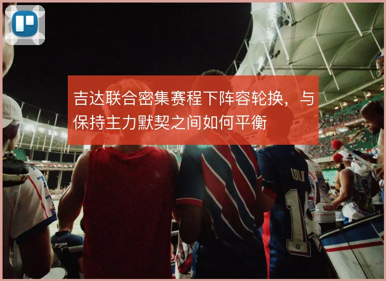 吉达联合密集赛程下阵容轮换，与保持主力默契之间如何平衡