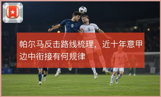 帕尔马反击路线梳理，近十年意甲边中衔接有何规律