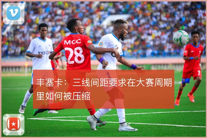 丰塞卡:三线间距要求在大赛周期里如何被压缩