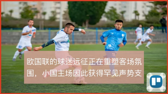欧国联的球迷远征正在重塑客场氛围，小国主场因此获得罕见声势支撑