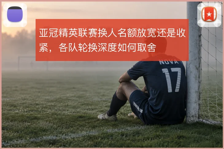 亚冠精英联赛换人名额放宽还是收紧，各队轮换深度如何取舍
