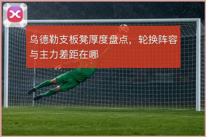乌德勒支板凳厚度盘点，轮换阵容与主力差距在哪
