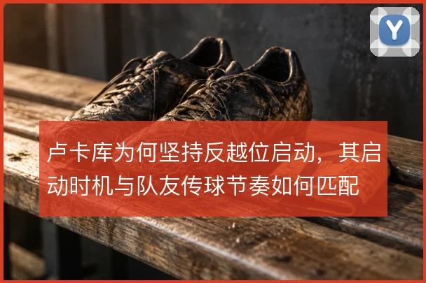卢卡库为何坚持反越位启动，其启动时机与队友传球节奏如何匹配