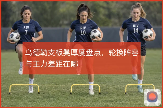 乌德勒支板凳厚度盘点,轮换阵容与主力差距在哪