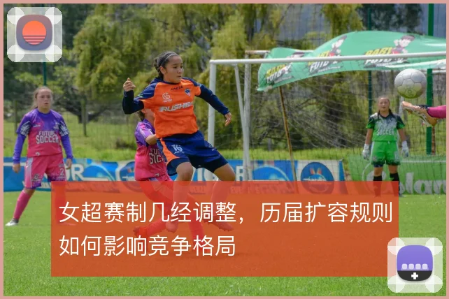 女超赛制几经调整,历届扩容规则如何影响竞争格局
