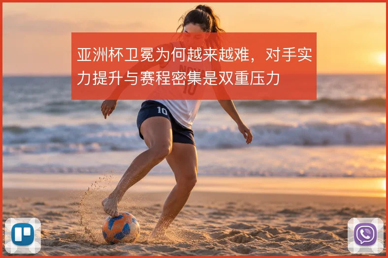 亚洲杯卫冕为何越来越难，对手实力提升与赛程密集是双重压力