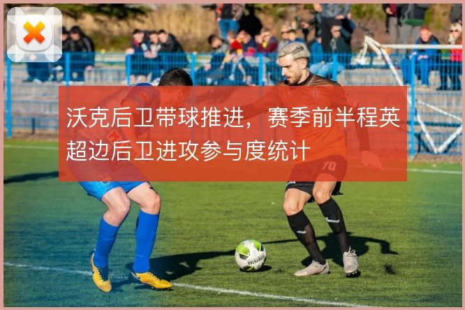 沃克后卫带球推进，赛季前半程英超边后卫进攻参与度统计
