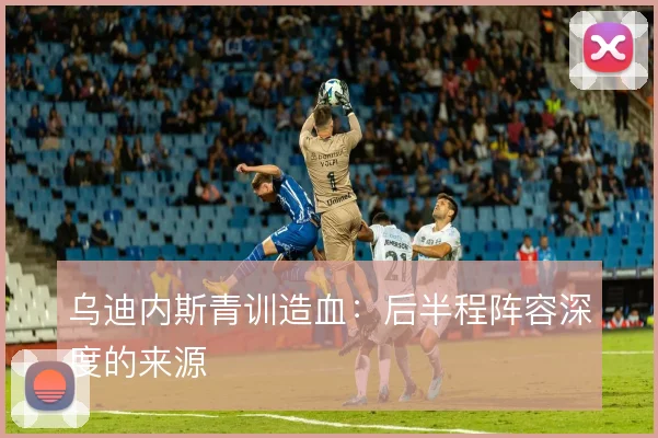 乌迪内斯青训造血：后半程阵容深度的来源