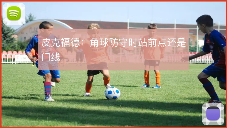 皮克福德：角球防守时站前点还是门线