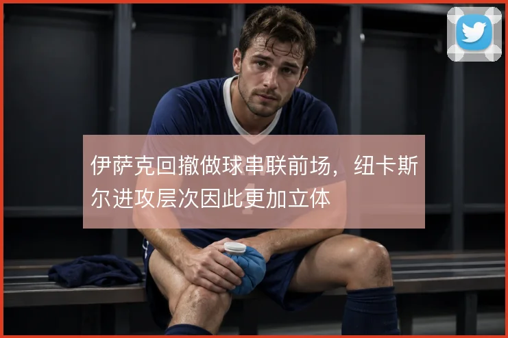 伊萨克回撤做球串联前场，纽卡斯尔进攻层次因此更加立体