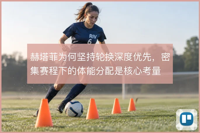 赫塔菲为何坚持轮换深度优先，密集赛程下的体能分配是核心考量