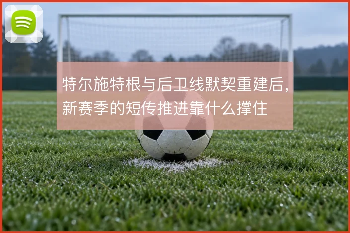 特尔施特根与后卫线默契重建后，新赛季的短传推进靠什么撑住
