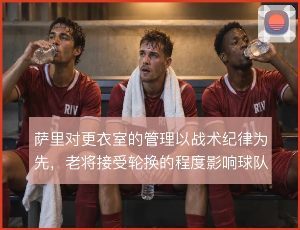 萨里对更衣室的管理以战术纪律为先,老将接受轮换的程度影响球队整体执行