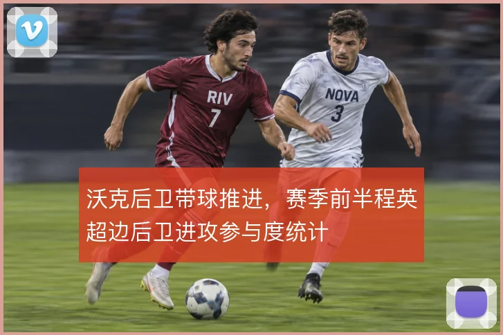 沃克后卫带球推进，赛季前半程英超边后卫进攻参与度统计