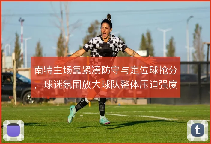 南特主场靠紧凑防守与定位球抢分，球迷氛围放大球队整体压迫强度
