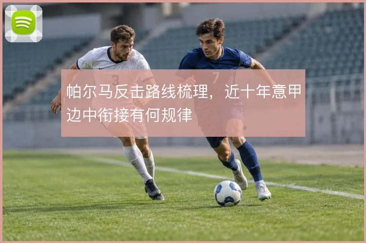 帕尔马反击路线梳理，近十年意甲边中衔接有何规律