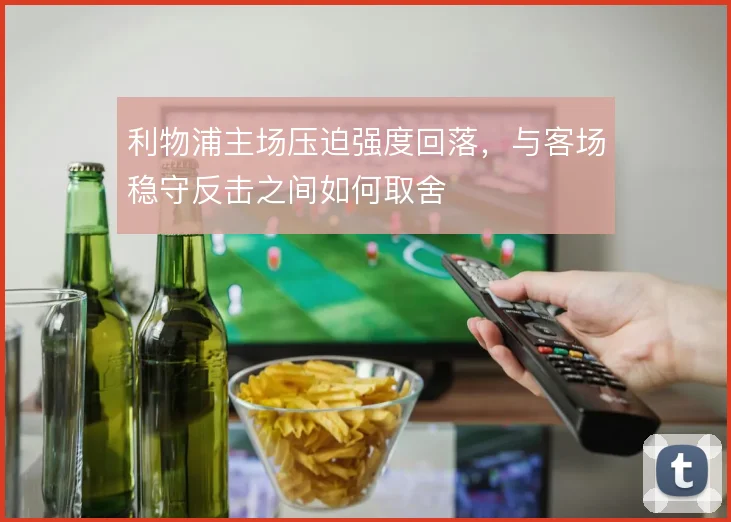利物浦主场压迫强度回落,与客场稳守反击之间如何取舍