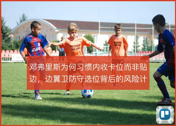 邓弗里斯为何习惯内收卡位而非贴边，边翼卫防守选位背后的风险计算
