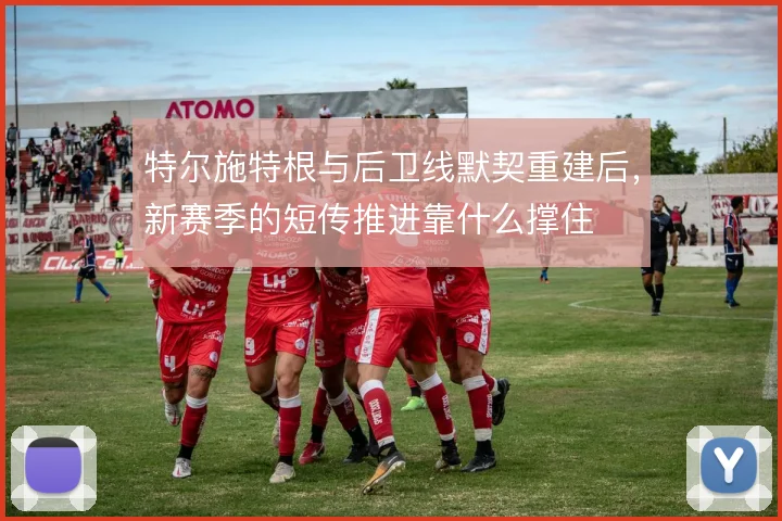 特尔施特根与后卫线默契重建后,新赛季的短传推进靠什么撑住