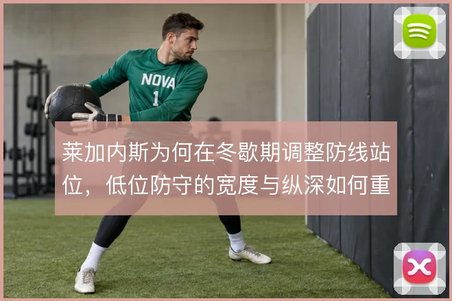 莱加内斯为何在冬歇期调整防线站位，低位防守的宽度与纵深如何重构