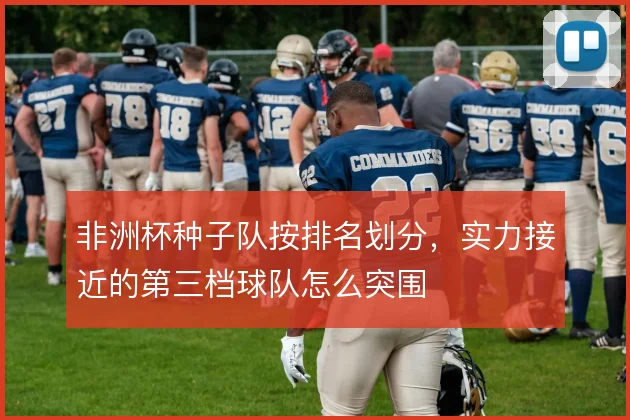 非洲杯种子队按排名划分,实力接近的第三档球队怎么突围