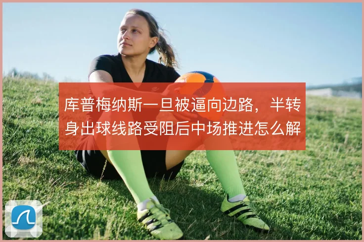 库普梅纳斯一旦被逼向边路,半转身出球线路受阻后中场推进怎么解