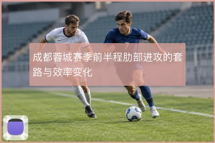 成都蓉城赛季前半程肋部进攻的套路与效率变化