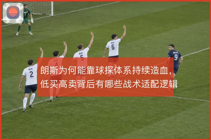 朗斯为何能靠球探体系持续造血，低买高卖背后有哪些战术适配逻辑
