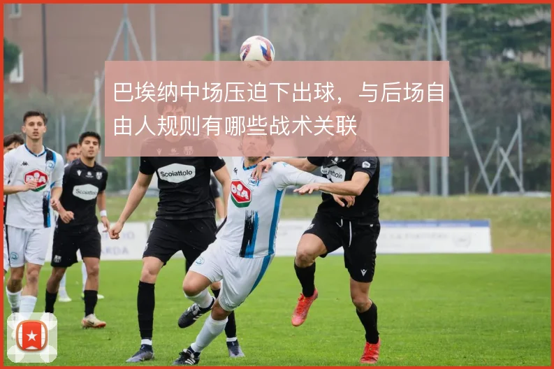 巴埃纳中场压迫下出球，与后场自由人规则有哪些战术关联