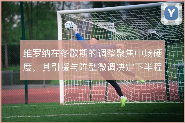维罗纳在冬歇期的调整聚焦中场硬度，其引援与阵型微调决定下半程走势