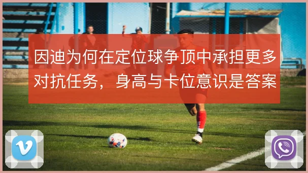因迪为何在定位球争顶中承担更多对抗任务，身高与卡位意识是答案