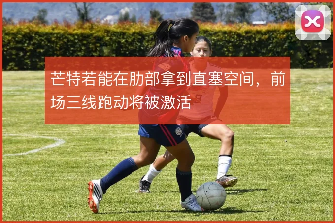 芒特若能在肋部拿到直塞空间，前场三线跑动将被激活