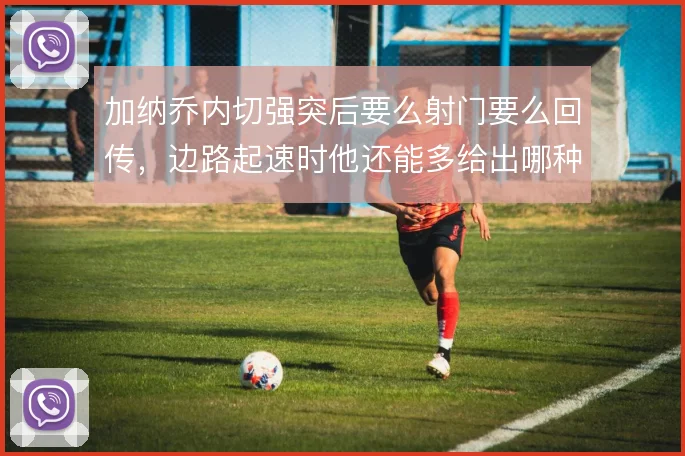 加纳乔内切强突后要么射门要么回传，边路起速时他还能多给出哪种决策