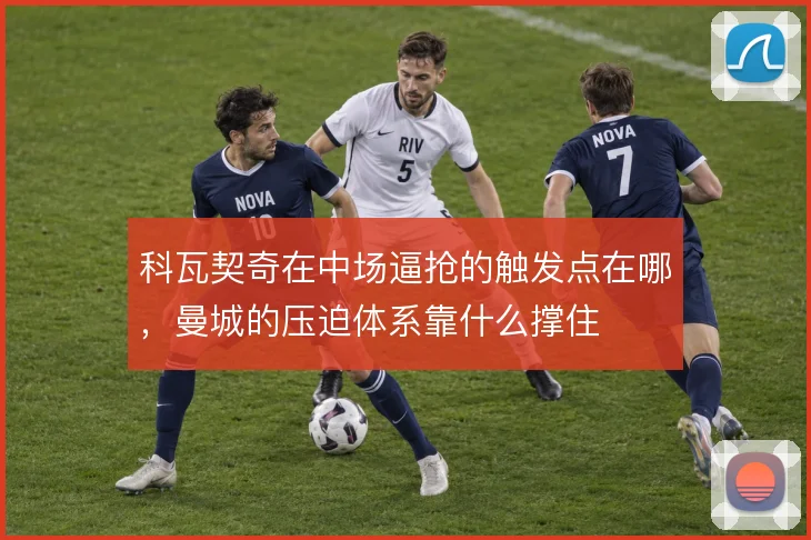 科瓦契奇在中场逼抢的触发点在哪，曼城的压迫体系靠什么撑住