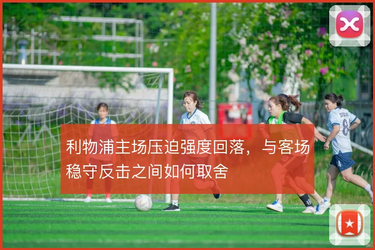 利物浦主场压迫强度回落,与客场稳守反击之间如何取舍