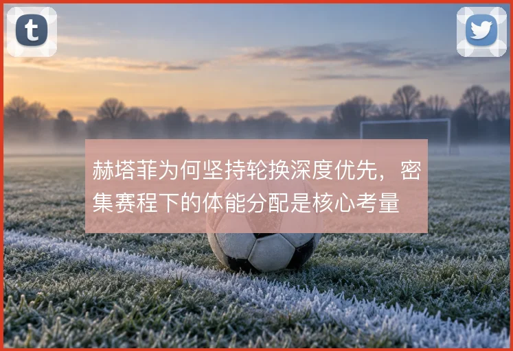 赫塔菲为何坚持轮换深度优先，密集赛程下的体能分配是核心考量