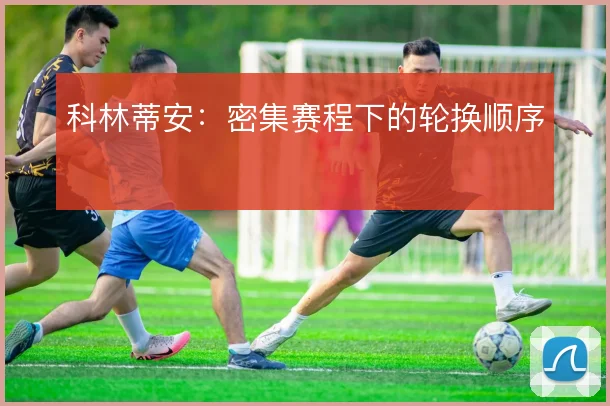 科林蒂安:密集赛程下的轮换顺序