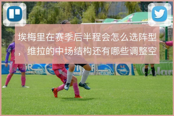 埃梅里在赛季后半程会怎么选阵型，维拉的中场结构还有哪些调整空间