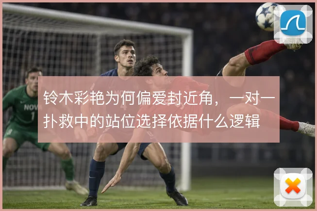 铃木彩艳为何偏爱封近角，一对一扑救中的站位选择依据什么逻辑