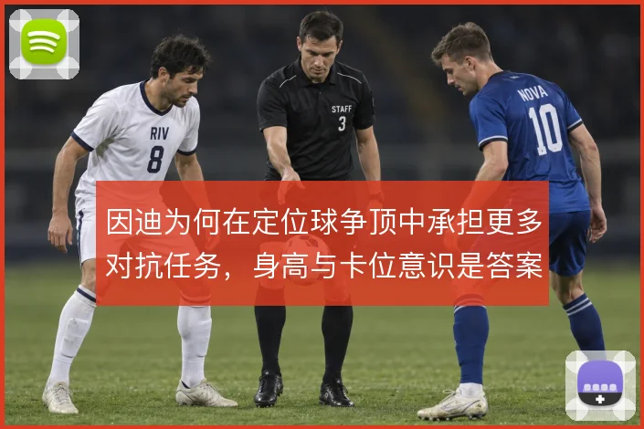 因迪为何在定位球争顶中承担更多对抗任务，身高与卡位意识是答案