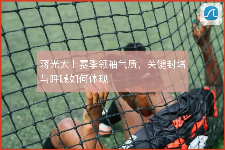 蒋光太上赛季领袖气质，关键封堵与呼喊如何体现