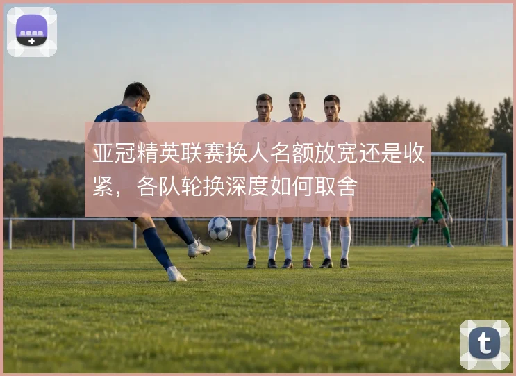 亚冠精英联赛换人名额放宽还是收紧，各队轮换深度如何取舍