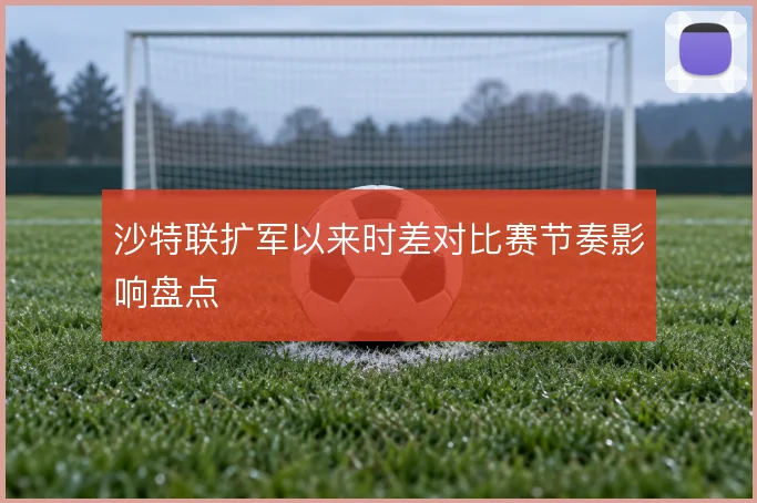 沙特联扩军以来时差对比赛节奏影响盘点